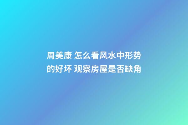 周美康 怎么看风水中形势的好坏 观察房屋是否缺角